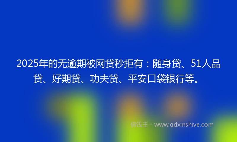 2025年的无逾期被网贷秒拒有：随身贷、51人品贷、好期贷、功夫贷、平安口袋银行等。