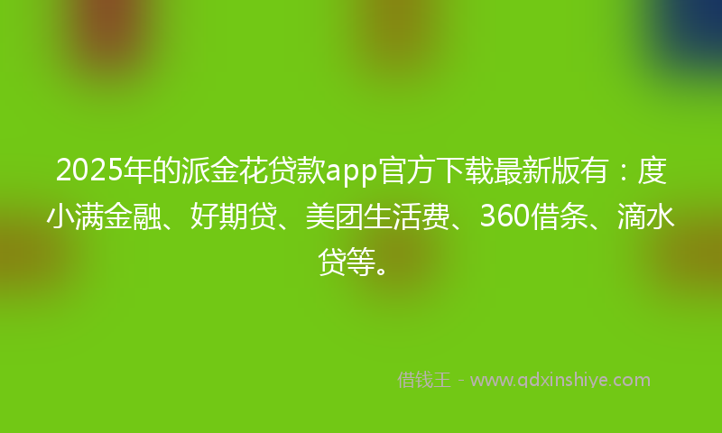 2025年的派金花贷款app官方下载最新版有：度小满金融、好期贷、美团生活费、360借条、滴水贷等。