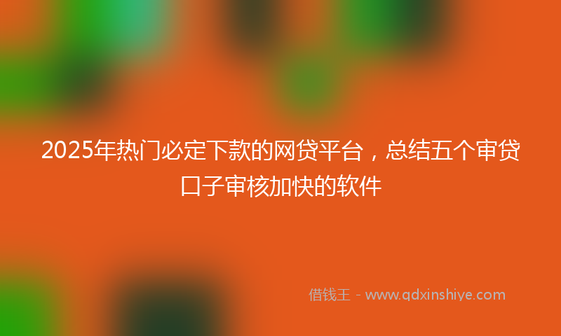 2025年热门必定下款的网贷平台，总结五个审贷口子审核加快的软件