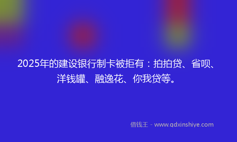 2025年的建设银行制卡被拒有：拍拍贷、省呗、洋钱罐、融逸花、你我贷等。