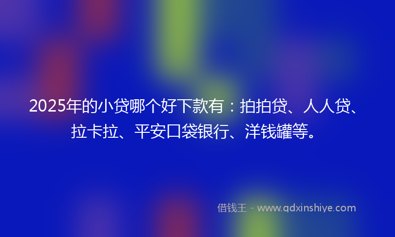 2025年的小贷哪个好下款有：拍拍贷、人人贷、拉卡拉、平安口袋银行、洋钱罐等。