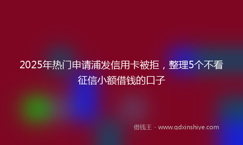 2025年热门申请浦发信用卡被拒，整理5个不看征信小额借钱的口子