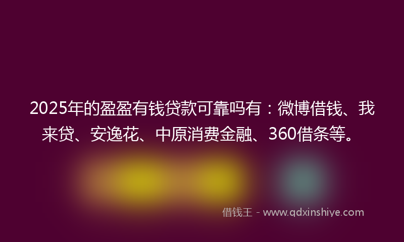 2025年的盈盈有钱贷款可靠吗有：微博借钱、我来贷、安逸花、中原消费金融、360借条等。