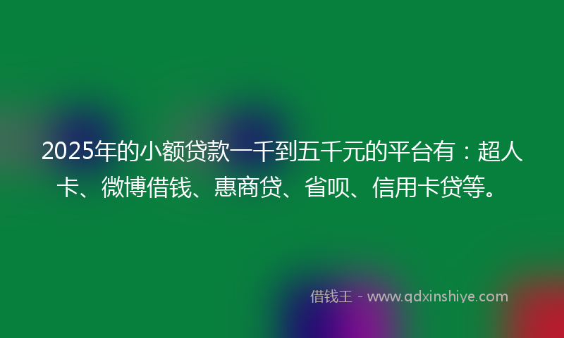 2025年的小额贷款一千到五千元的平台有：超人卡、微博借钱、惠商贷、省呗、信用卡贷等。