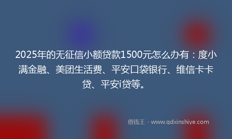 2025年的无征信小额贷款1500元怎么办有：度小满金融、美团生活费、平安口袋银行、维信卡卡贷、平安i贷等。