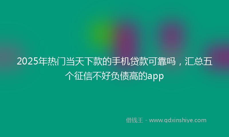 2025年热门当天下款的手机贷款可靠吗，汇总五个征信不好负债高的app