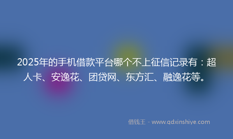 2025年的手机借款平台哪个不上征信记录有：超人卡、安逸花、团贷网、东方汇、融逸花等。