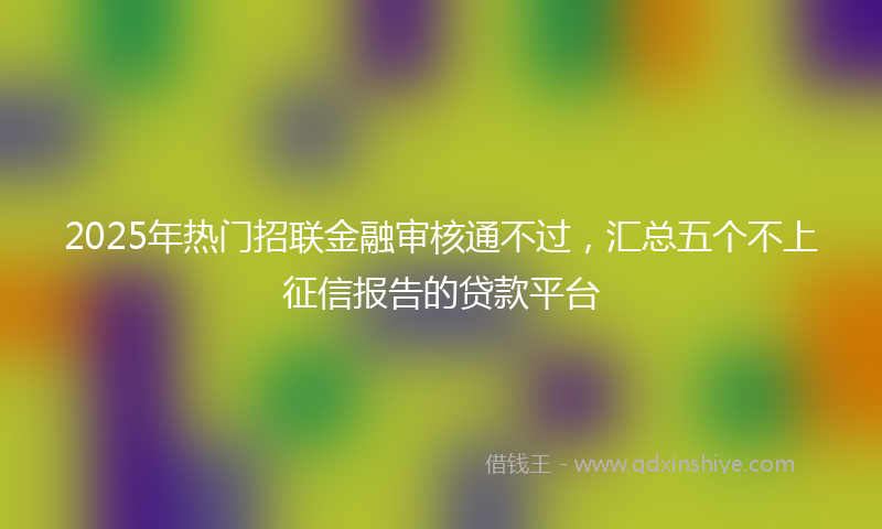 2025年热门招联金融审核通不过，汇总五个不上征信报告的贷款平台