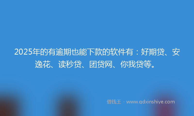 2025年的有逾期也能下款的软件有：好期贷、安逸花、读秒贷、团贷网、你我贷等。