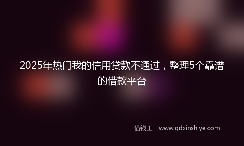 2025年热门我的信用贷款不通过，整理5个靠谱的借款平台