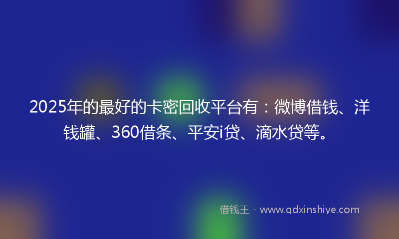 2025年的最好的卡密回收平台有：微博借钱、洋钱罐、360借条、平安i贷、滴水贷等。