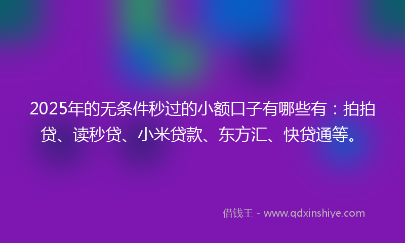 2025年的无条件秒过的小额口子有哪些有：拍拍贷、读秒贷、小米贷款、东方汇、快贷通等。