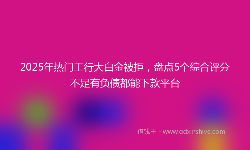 2025年热门工行大白金被拒，盘点5个综合评分不足有负债都能下款平台