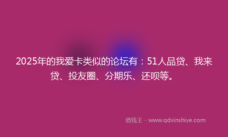 2025年的我爱卡类似的论坛有：51人品贷、我来贷、投友圈、分期乐、还呗等。