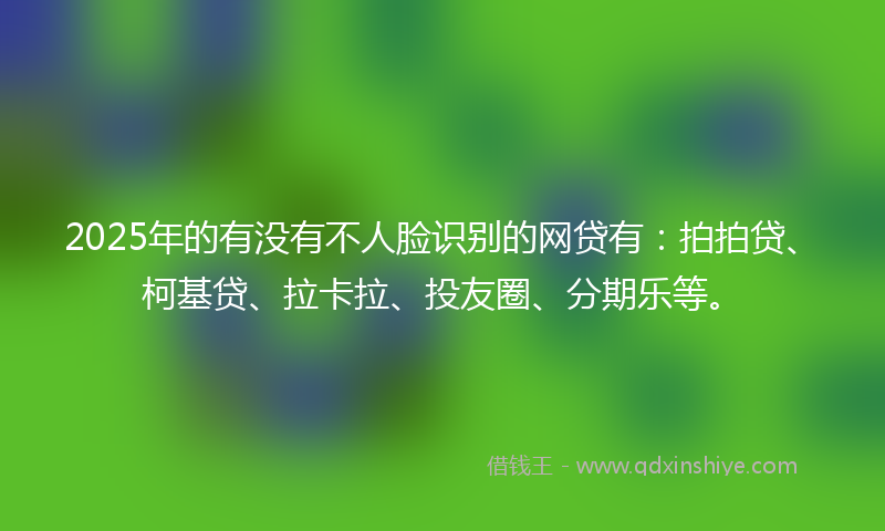2025年的有没有不人脸识别的网贷有：拍拍贷、柯基贷、拉卡拉、投友圈、分期乐等。
