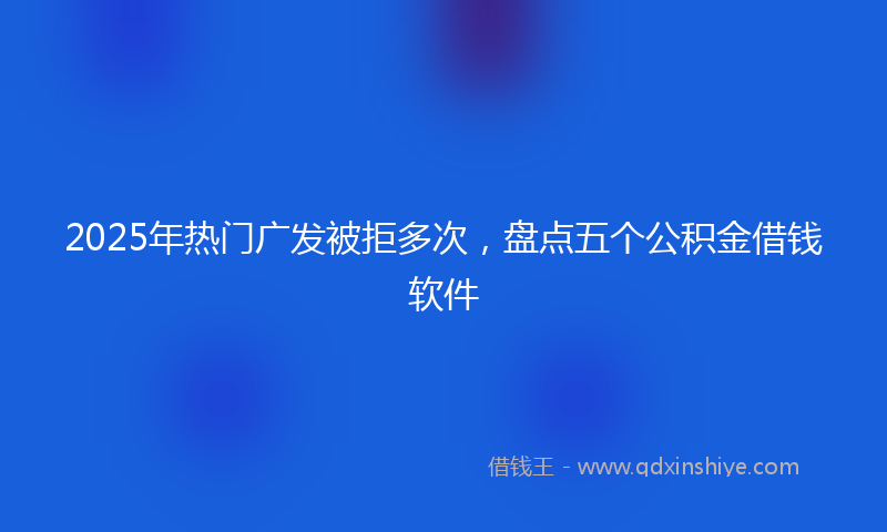 2025年热门广发被拒多次，盘点五个公积金借钱软件