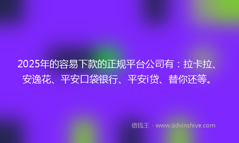 2025年的容易下款的正规平台公司有：拉卡拉、安逸花、平安口袋银行、平安i贷、替你还等。