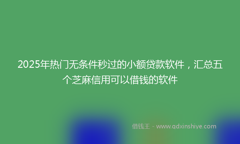 2025年热门无条件秒过的小额贷款软件，汇总五个芝麻信用可以借钱的软件