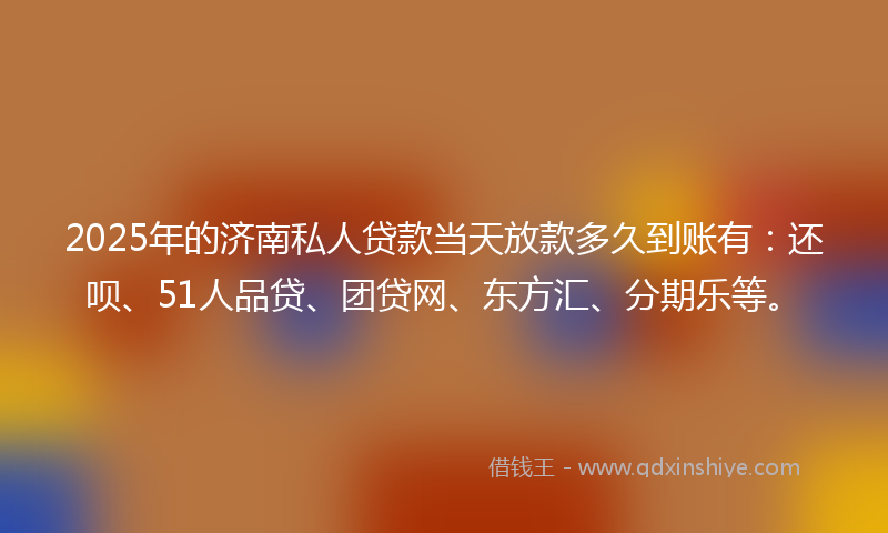 2025年的济南私人贷款当天放款多久到账有：还呗、51人品贷、团贷网、东方汇、分期乐等。