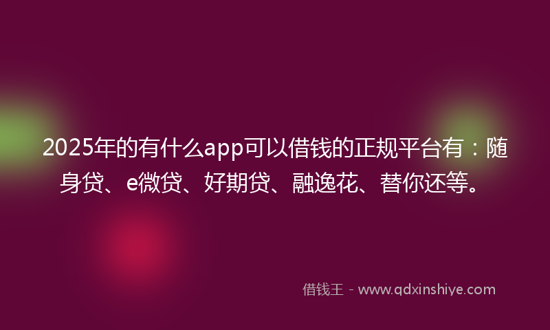 2025年的有什么app可以借钱的正规平台有：随身贷、e微贷、好期贷、融逸花、替你还等。