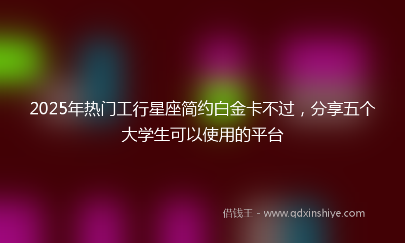 2025年热门工行星座简约白金卡不过，分享五个大学生可以使用的平台