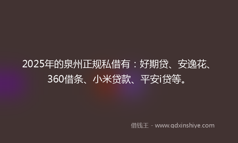 2025年的泉州正规私借有：好期贷、安逸花、360借条、小米贷款、平安i贷等。