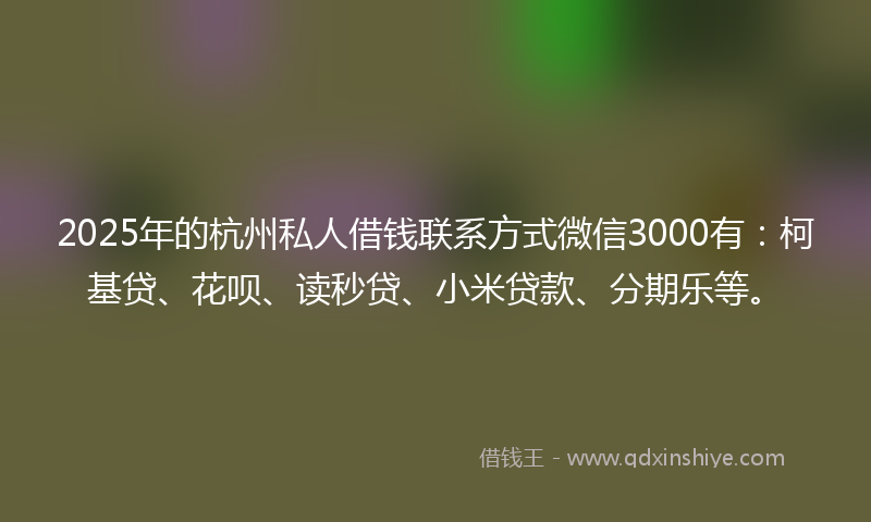 2025年的杭州私人借钱联系方式微信3000有：柯基贷、花呗、读秒贷、小米贷款、分期乐等。