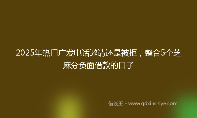 2025年热门广发电话邀请还是被拒，整合5个芝麻分负面借款的口子