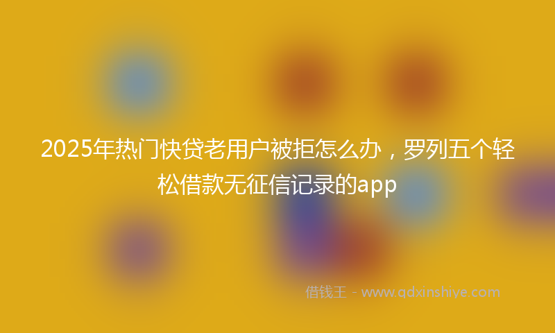 2025年热门快贷老用户被拒怎么办，罗列五个轻松借款无征信记录的app