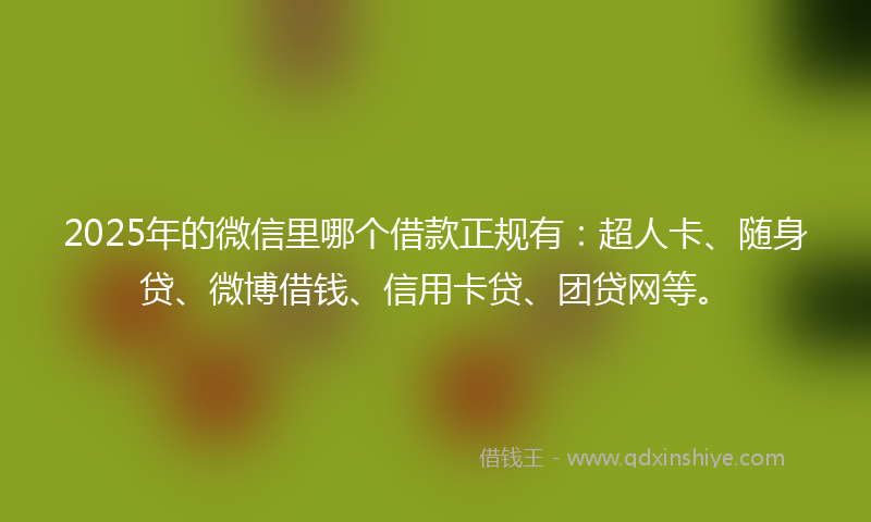 2025年的微信里哪个借款正规有：超人卡、随身贷、微博借钱、信用卡贷、团贷网等。