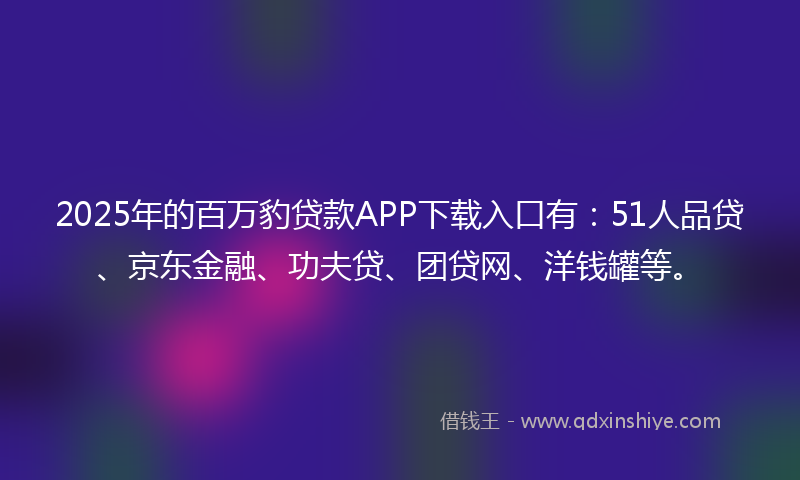 2025年的百万豹贷款APP下载入口有：51人品贷、京东金融、功夫贷、团贷网、洋钱罐等。