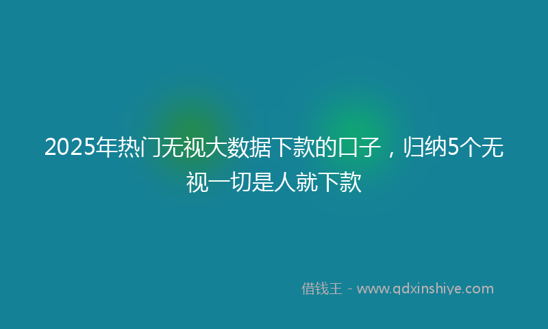 2025年热门无视大数据下款的口子，归纳5个无视一切是人就下款