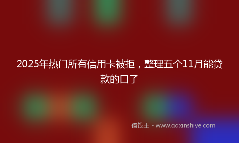 2025年热门所有信用卡被拒，整理五个11月能贷款的口子