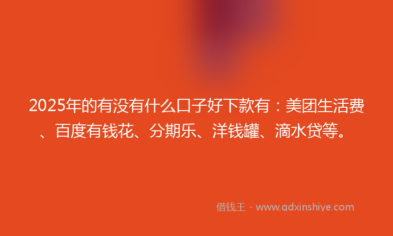 2025年的有没有什么口子好下款有：美团生活费、百度有钱花、分期乐、洋钱罐、滴水贷等。