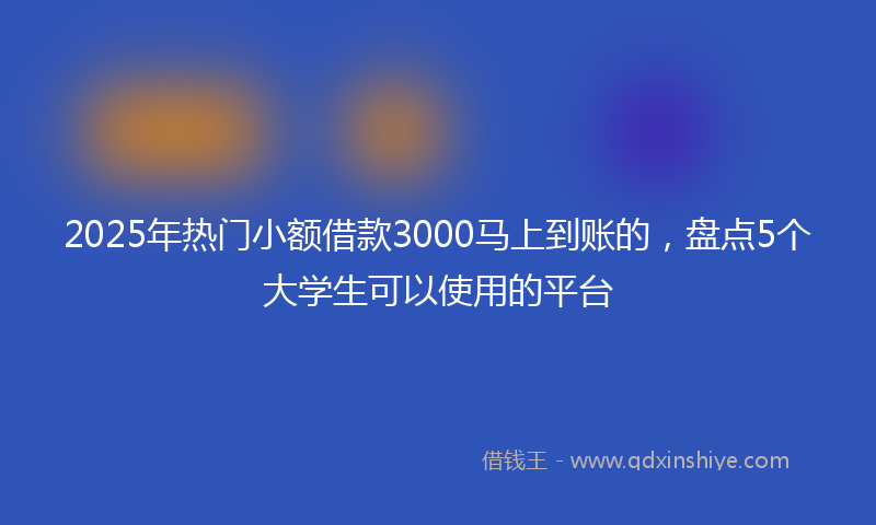 2025年热门小额借款3000马上到账的，盘点5个大学生可以使用的平台