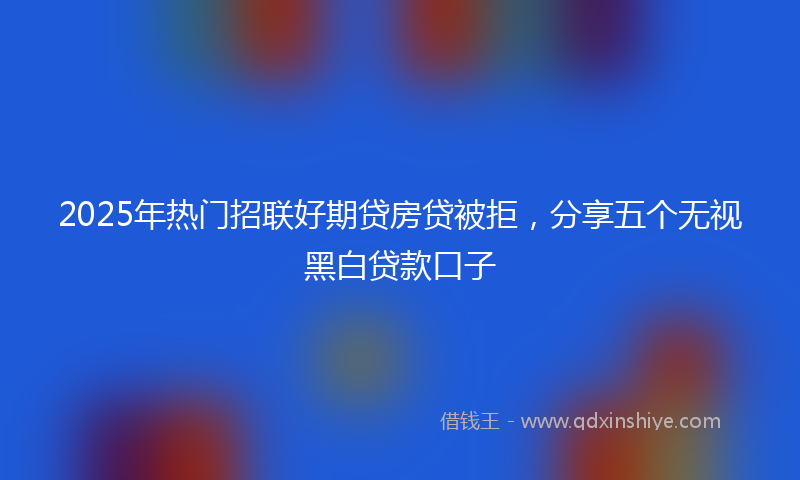 2025年热门招联好期贷房贷被拒，分享五个无视黑白贷款口子