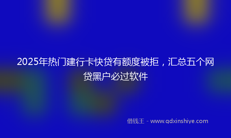 2025年热门建行卡快贷有额度被拒，汇总五个网贷黑户必过软件