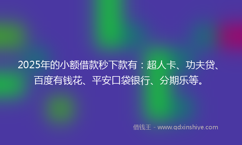 2025年的小额借款秒下款有：超人卡、功夫贷、百度有钱花、平安口袋银行、分期乐等。