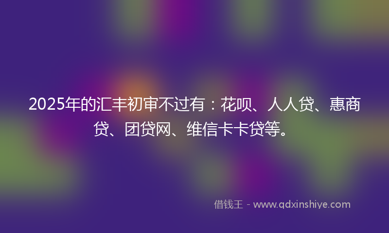 2025年的汇丰初审不过有：花呗、人人贷、惠商贷、团贷网、维信卡卡贷等。