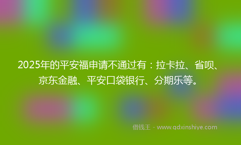 2025年的平安福申请不通过有：拉卡拉、省呗、京东金融、平安口袋银行、分期乐等。