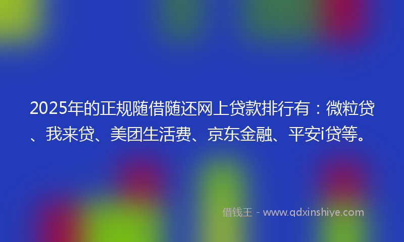 2025年的正规随借随还网上贷款排行有：微粒贷、我来贷、美团生活费、京东金融、平安i贷等。