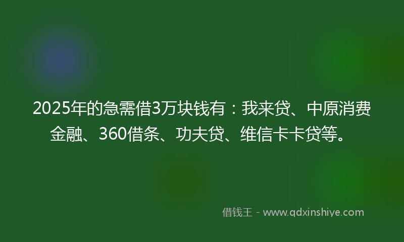 2025年的急需借3万块钱有：我来贷、中原消费金融、360借条、功夫贷、维信卡卡贷等。
