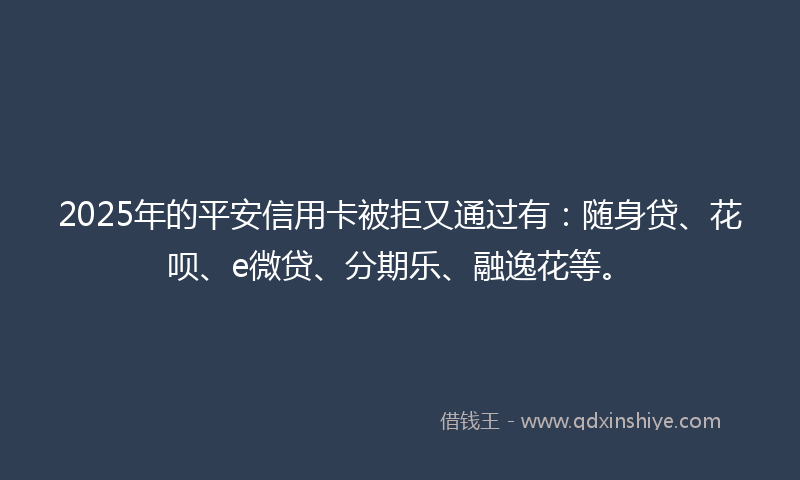 2025年的平安信用卡被拒又通过有：随身贷、花呗、e微贷、分期乐、融逸花等。