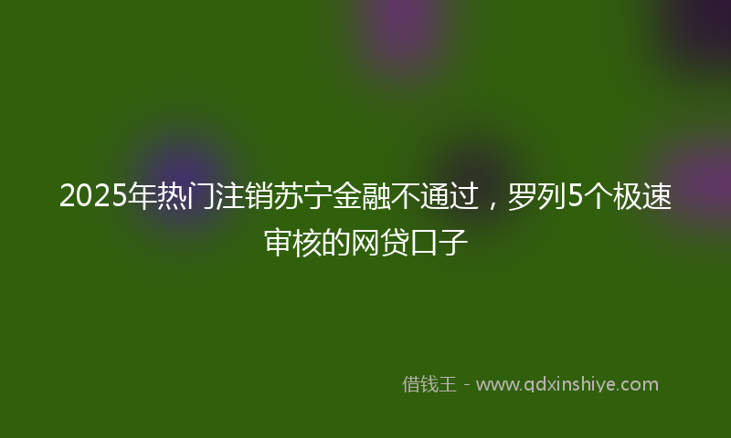 2025年热门注销苏宁金融不通过，罗列5个极速审核的网贷口子