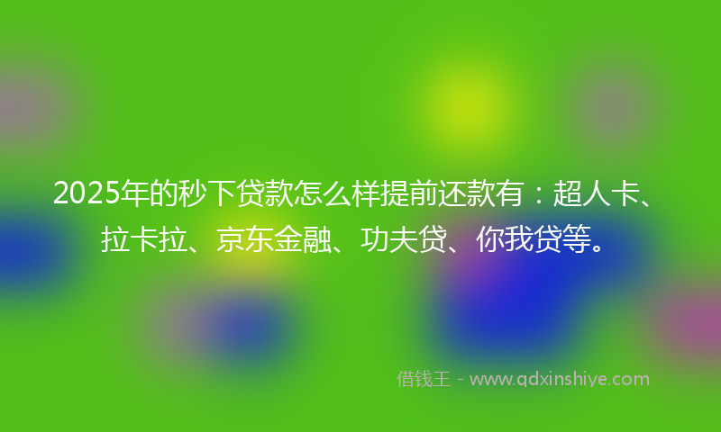 2025年的秒下贷款怎么样提前还款有：超人卡、拉卡拉、京东金融、功夫贷、你我贷等。