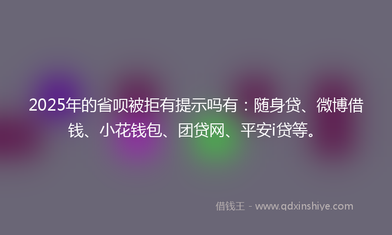 2025年的省呗被拒有提示吗有：随身贷、微博借钱、小花钱包、团贷网、平安i贷等。