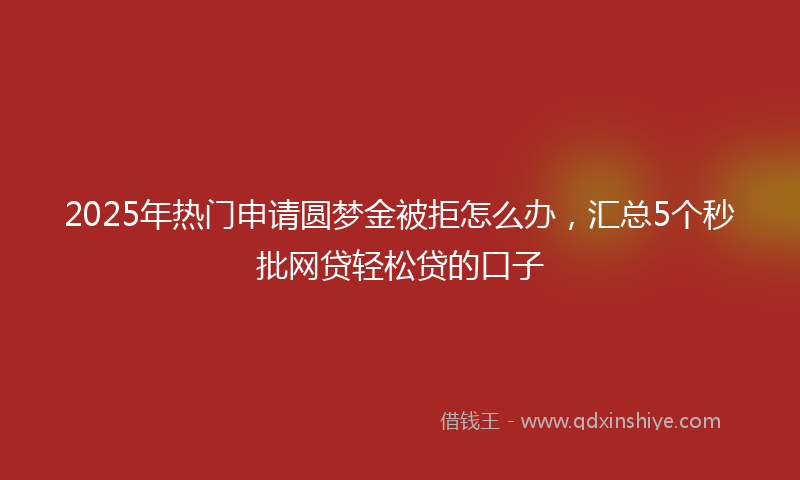 2025年热门申请圆梦金被拒怎么办，汇总5个秒批网贷轻松贷的口子