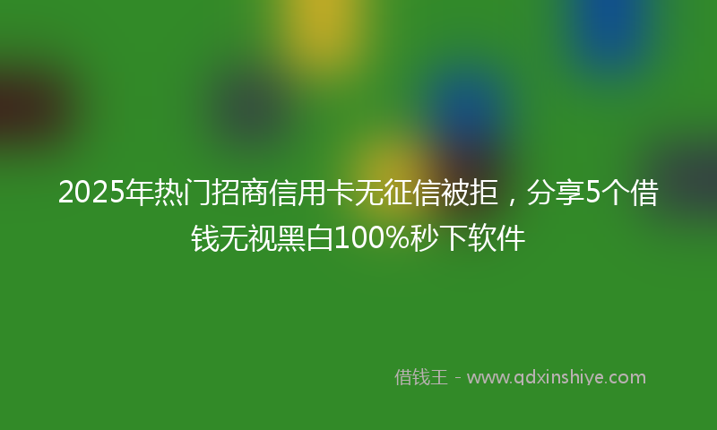 2025年热门招商信用卡无征信被拒，分享5个借钱无视黑白100%秒下软件