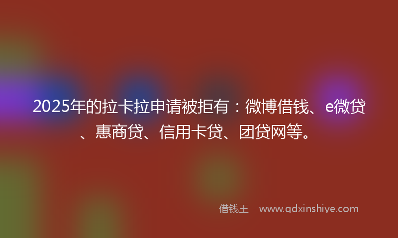 2025年的拉卡拉申请被拒有：微博借钱、e微贷、惠商贷、信用卡贷、团贷网等。