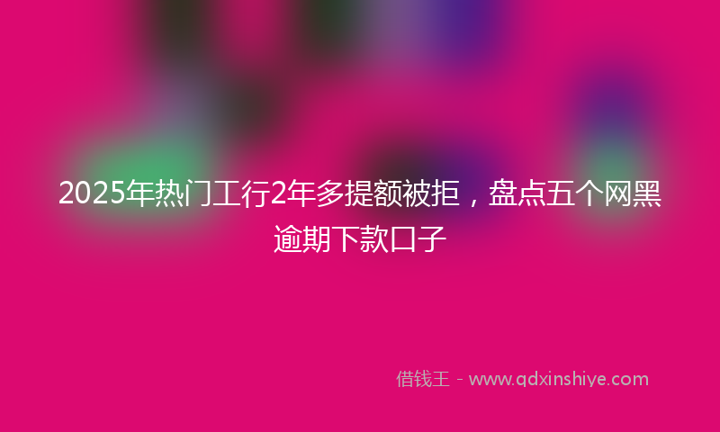2025年热门工行2年多提额被拒，盘点五个网黑逾期下款口子